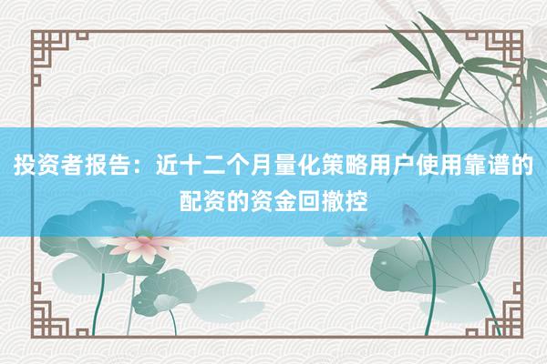 投资者报告：近十二个月量化策略用户使用靠谱的配资的资金回撤控