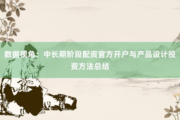 数据视角：中长期阶段配资官方开户与产品设计投资方法总结
