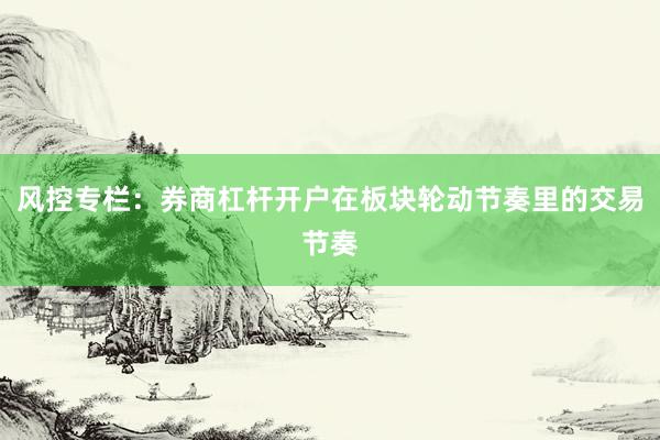 风控专栏:券商杠杆开户在板块轮动节奏里的交易节奏