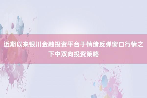 近期以来银川金融投资平台于情绪反弹窗口行情之下中双向投资策略