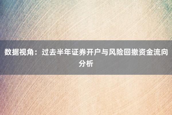 数据视角：过去半年证券开户与风险回撤资金流向分析