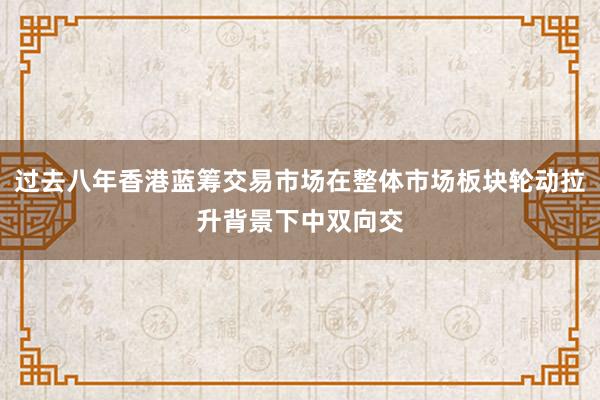 过去八年香港蓝筹交易市场在整体市场板块轮动拉升背景下中双向交
