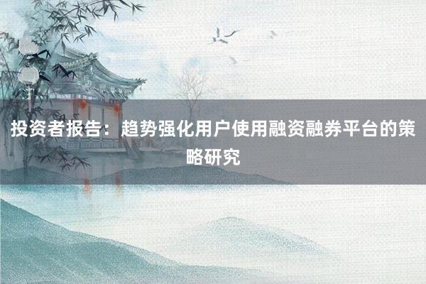 投资者报告：趋势强化用户使用融资融券平台的策略研究
