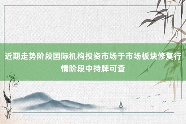近期走势阶段国际机构投资市场于市场板块修复行情阶段中持牌可查