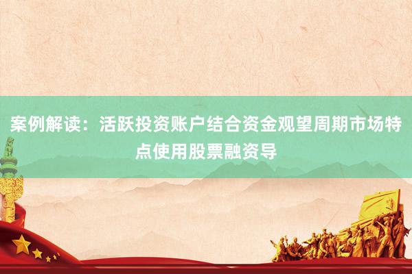 案例解读：活跃投资账户结合资金观望周期市场特点使用股票融资导