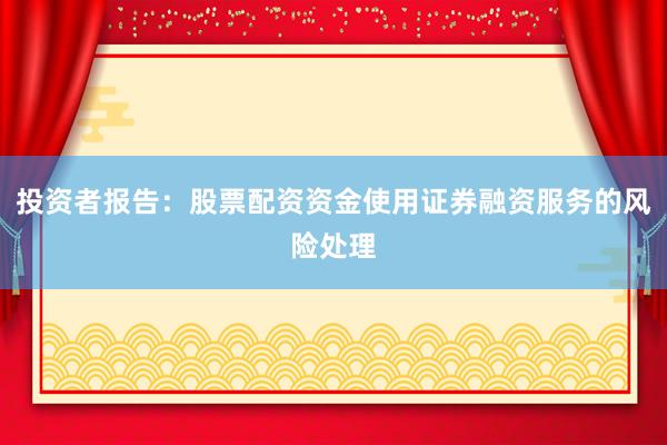 投资者报告：股票配资资金使用证券融资服务的风险处理