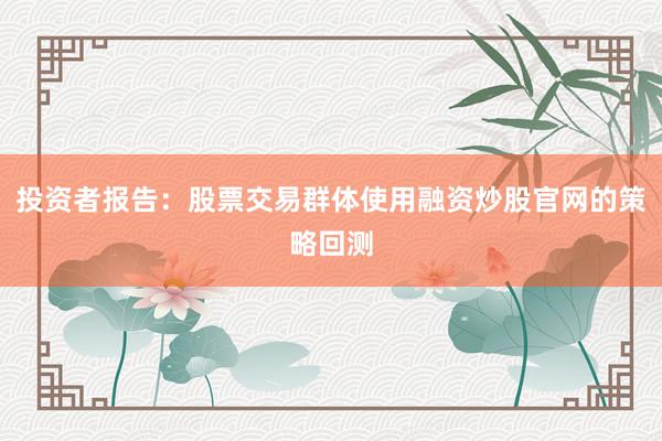 投资者报告：股票交易群体使用融资炒股官网的策略回测