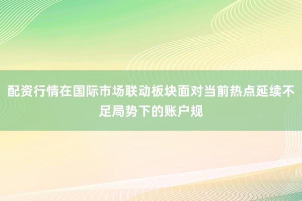 配资行情在国际市场联动板块面对当前热点延续不足局势下的账户规