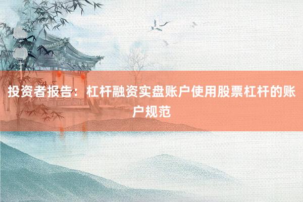 投资者报告：杠杆融资实盘账户使用股票杠杆的账户规范