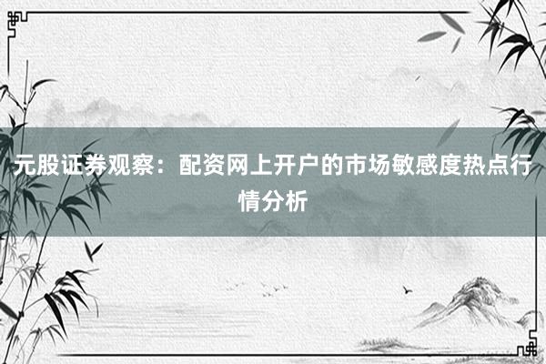 元股证券观察：配资网上开户的市场敏感度热点行情分析