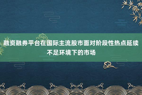 融资融券平台在国际主流股市面对阶段性热点延续不足环境下的市场