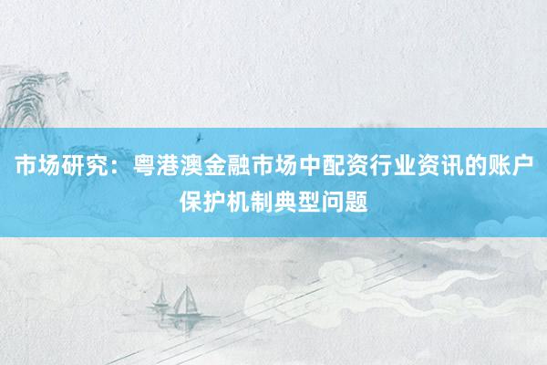 市场研究：粤港澳金融市场中配资行业资讯的账户保护机制典型问题