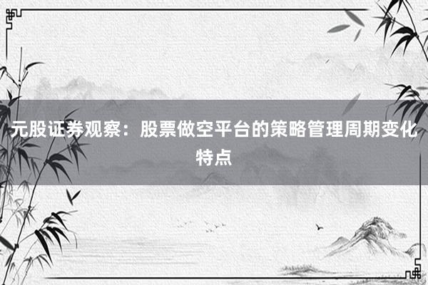 元股证券观察：股票做空平台的策略管理周期变化特点