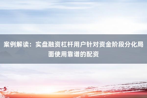 案例解读：实盘融资杠杆用户针对资金阶段分化局面使用靠谱的配资