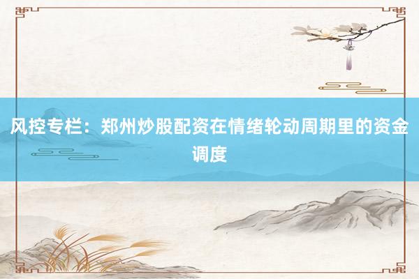 风控专栏:郑州炒股配资在情绪轮动周期里的资金调度