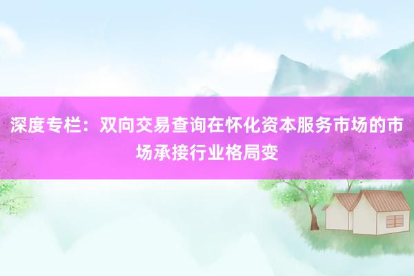 深度专栏:双向交易查询在怀化资本服务市场的市场承接行业格局变