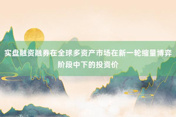 实盘融资融券在全球多资产市场在新一轮缩量博弈阶段中下的投资价