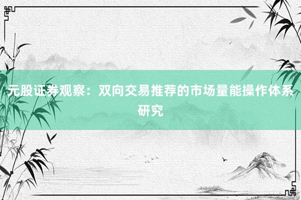 元股证券观察：双向交易推荐的市场量能操作体系研究