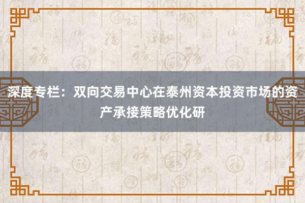 深度专栏：双向交易中心在泰州资本投资市场的资产承接策略优化研