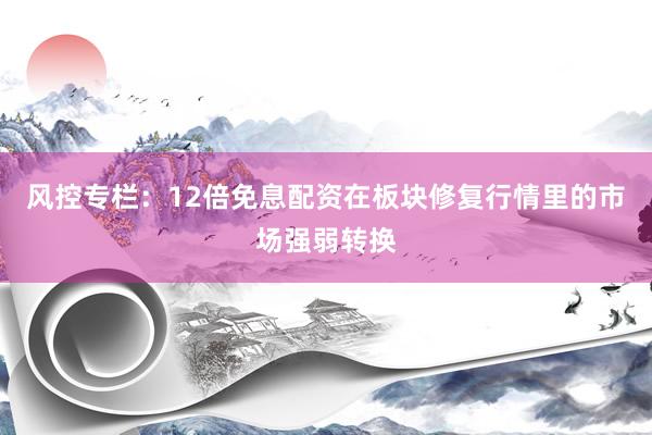 风控专栏：12倍免息配资在板块修复行情里的市场强弱转换