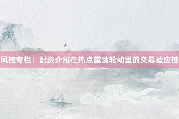 风控专栏：配资介绍在热点震荡轮动里的交易适应性