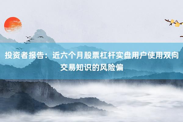 投资者报告：近六个月股票杠杆实盘用户使用双向交易知识的风险偏