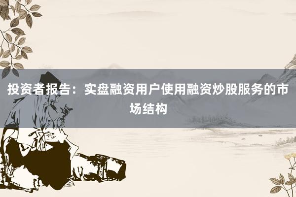 投资者报告：实盘融资用户使用融资炒股服务的市场结构