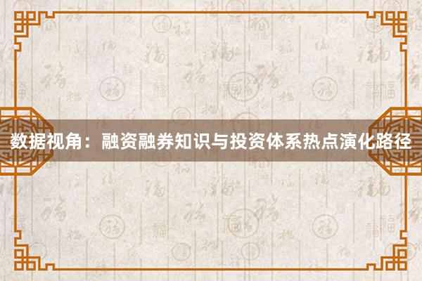 数据视角:融资融券知识与投资体系热点演化路径