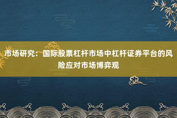 市场研究：国际股票杠杆市场中杠杆证券平台的风险应对市场博弈观