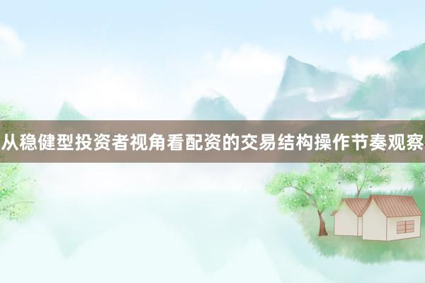 从稳健型投资者视角看配资的交易结构操作节奏观察