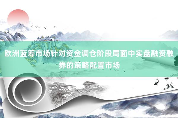 欧洲蓝筹市场针对资金调仓阶段局面中实盘融资融券的策略配置市场