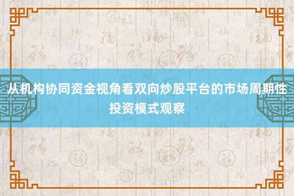 从机构协同资金视角看双向炒股平台的市场周期性投资模式观察