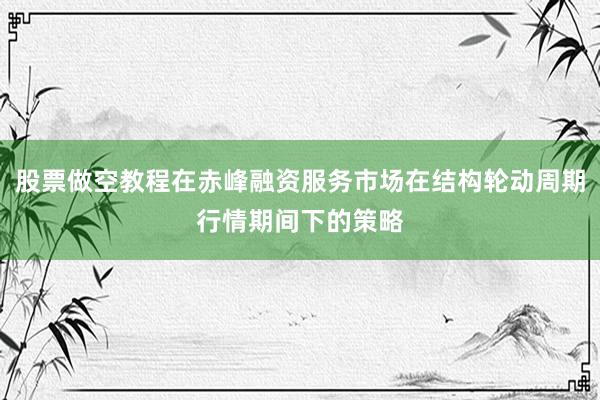 股票做空教程在赤峰融资服务市场在结构轮动周期行情期间下的策略
