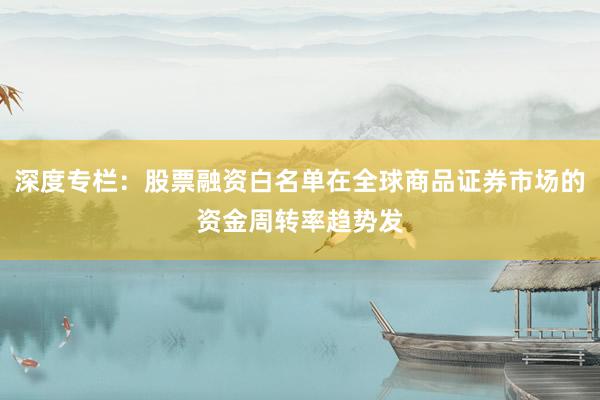 深度专栏：股票融资白名单在全球商品证券市场的资金周转率趋势发
