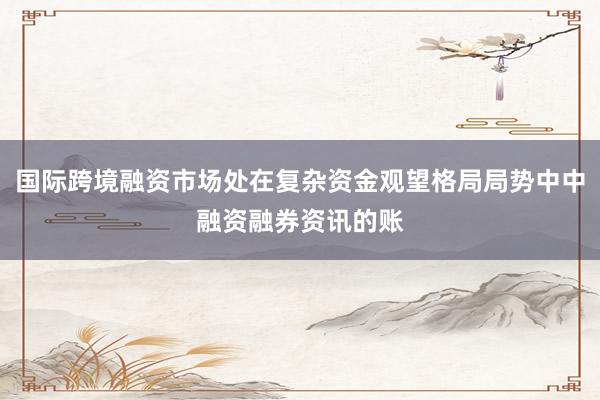 国际跨境融资市场处在复杂资金观望格局局势中中融资融券资讯的账