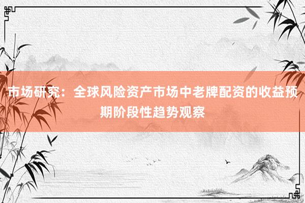 市场研究：全球风险资产市场中老牌配资的收益预期阶段性趋势观察