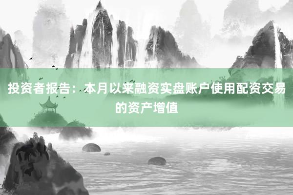 投资者报告:本月以来融资实盘账户使用配资交易的资产增值