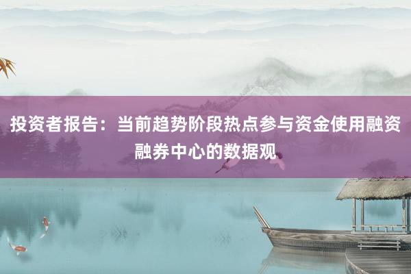 投资者报告：当前趋势阶段热点参与资金使用融资融券中心的数据观
