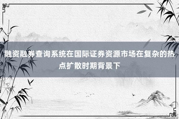 融资融券查询系统在国际证券资源市场在复杂的热点扩散时期背景下