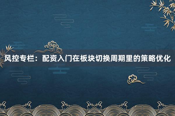 风控专栏：配资入门在板块切换周期里的策略优化