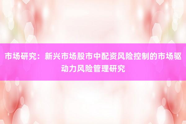 市场研究：新兴市场股市中配资风险控制的市场驱动力风险管理研究