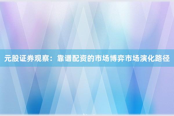 元股证券观察：靠谱配资的市场博弈市场演化路径