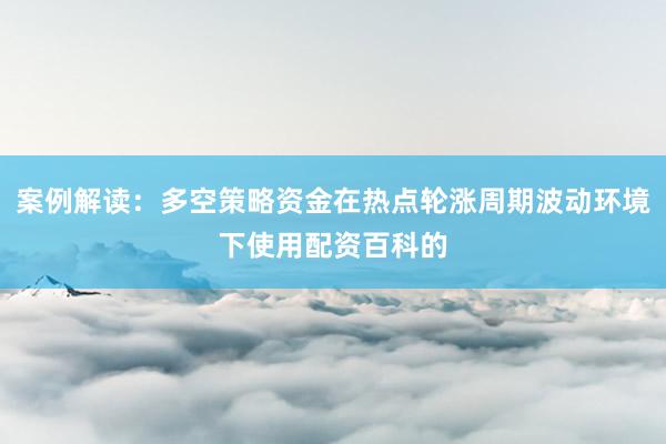 案例解读：多空策略资金在热点轮涨周期波动环境下使用配资百科的