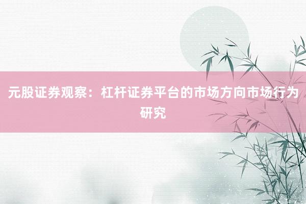 元股证券观察：杠杆证券平台的市场方向市场行为研究