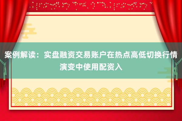 案例解读：实盘融资交易账户在热点高低切换行情演变中使用配资入