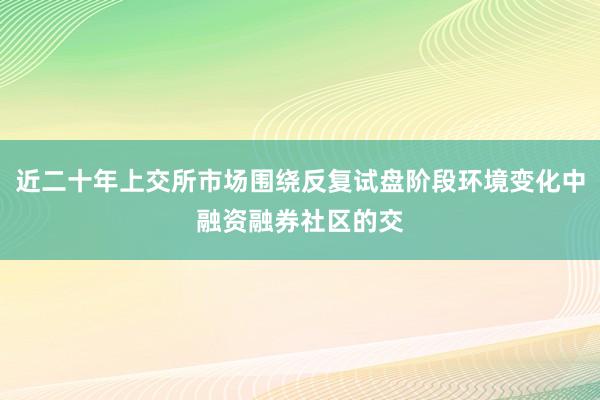 近二十年上交所市场围绕反复试盘阶段环境变化中融资融券社区的交