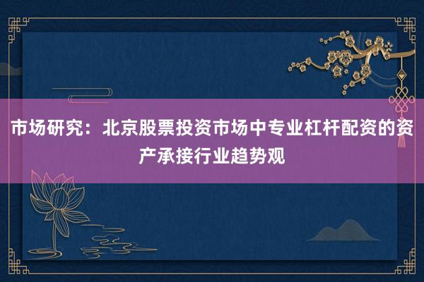 市场研究：北京股票投资市场中专业杠杆配资的资产承接行业趋势观
