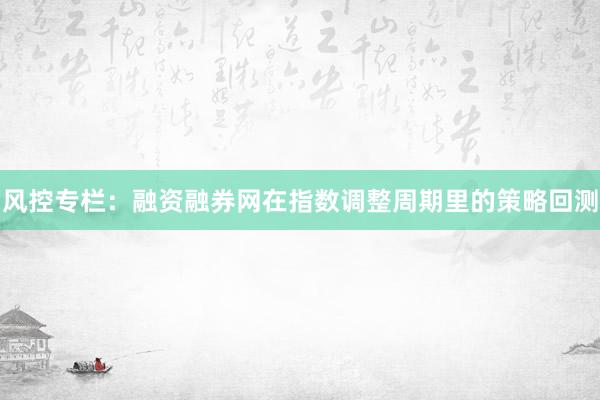 风控专栏:融资融券网在指数调整周期里的策略回测