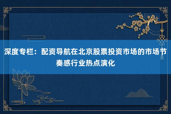 深度专栏：配资导航在北京股票投资市场的市场节奏感行业热点演化