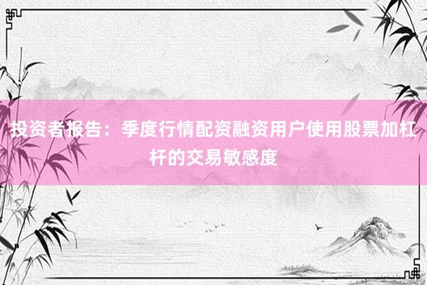 投资者报告：季度行情配资融资用户使用股票加杠杆的交易敏感度
